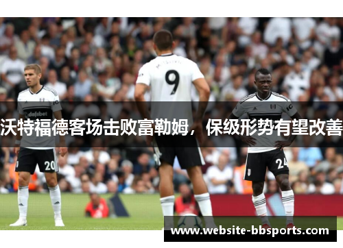 沃特福德客场击败富勒姆，保级形势有望改善