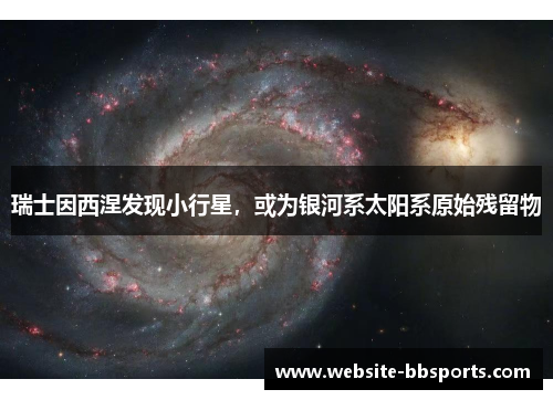 瑞士因西涅发现小行星，或为银河系太阳系原始残留物