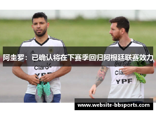 阿圭罗：已确认将在下赛季回归阿根廷联赛效力