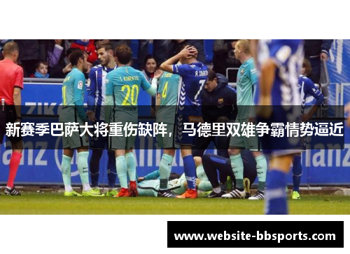 新赛季巴萨大将重伤缺阵，马德里双雄争霸情势逼近