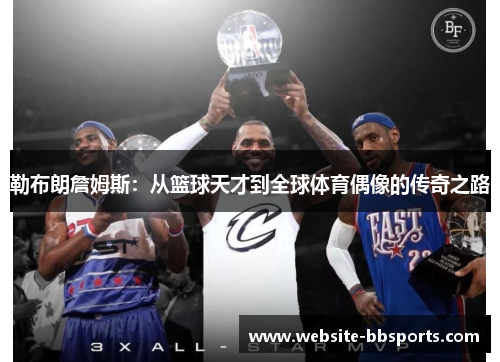 勒布朗詹姆斯：从篮球天才到全球体育偶像的传奇之路