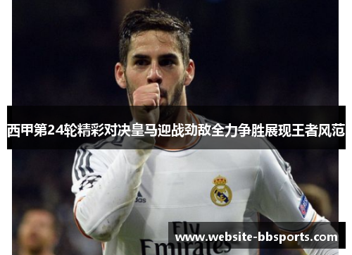 西甲第24轮精彩对决皇马迎战劲敌全力争胜展现王者风范