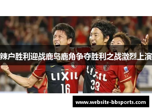 辣户胜利迎战鹿岛鹿角争夺胜利之战激烈上演