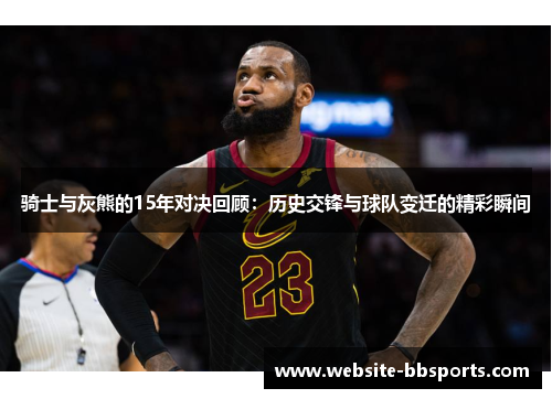 骑士与灰熊的15年对决回顾:历史交锋与球队变迁的精彩瞬间