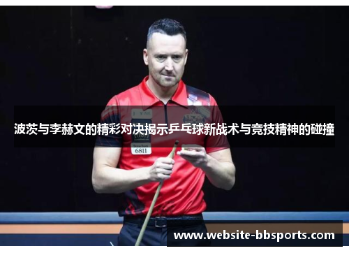 波茨与李赫文的精彩对决揭示乒乓球新战术与竞技精神的碰撞